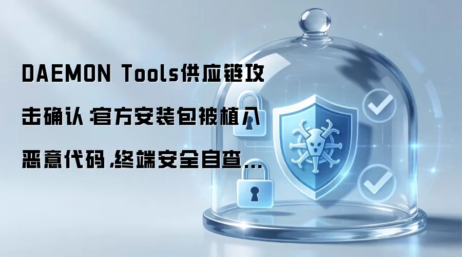 DAEMON Tools供应链攻击确认:官方安装包被植入恶意代码,终端安全自查指南