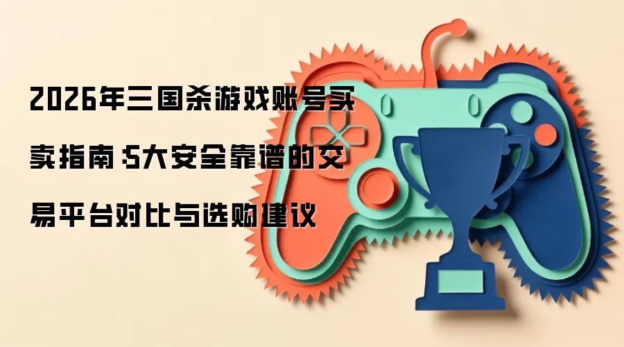 2026年三国杀游戏账号买卖指南：5大安全靠谱的交易平台对比与选购建议