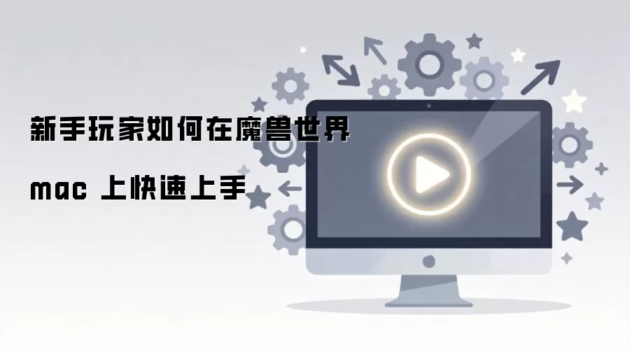 新手玩家如何在魔兽世界 mac 上快速上手