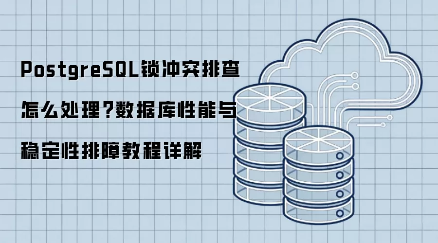 PostgreSQL锁冲突排查怎么处理?数据库性能与稳定性排障教程详解