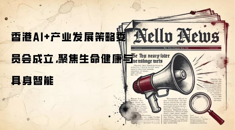香港AI+产业发展策略委员会成立,聚焦生命健康与具身智能