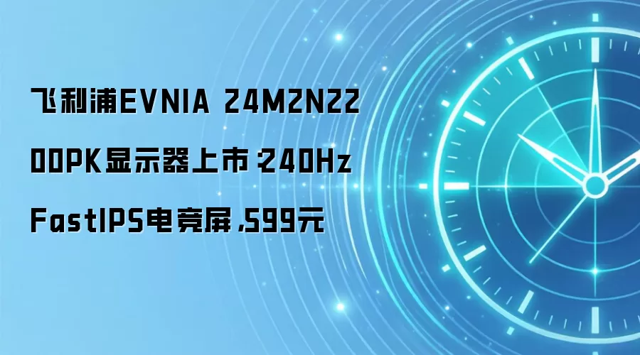 飞利浦EVNIA 24M2N2200PK显示器上市：240Hz FastIPS电竞屏，599元