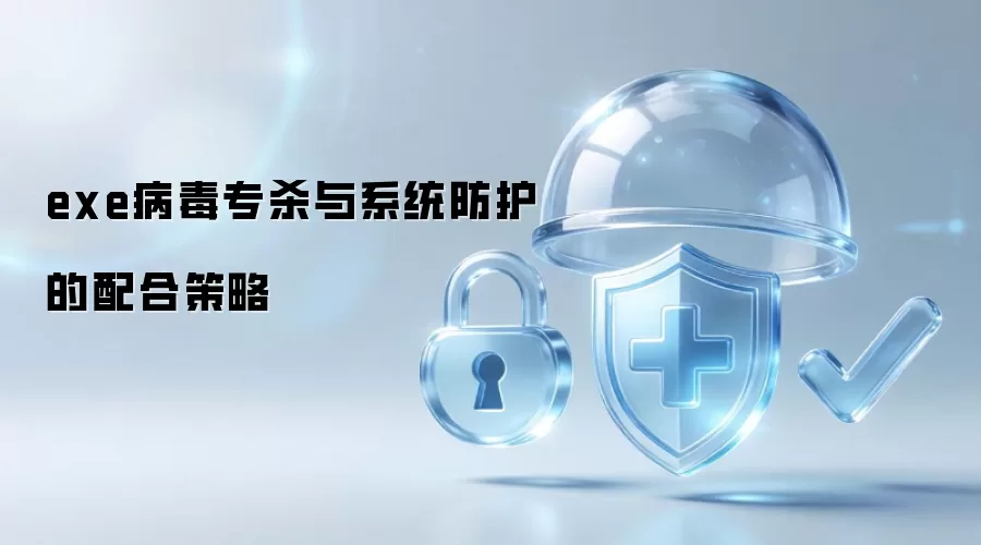 exe病毒专杀与系统防护的配合策略