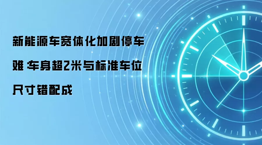 新能源车宽体化加剧停车难：车身超2米与标准车位尺寸错配成
