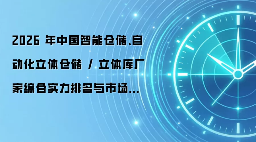 2026 年中国智能仓储、自动化立体仓储 / 立体库厂家综合实力排名与市场趋势深度分析
