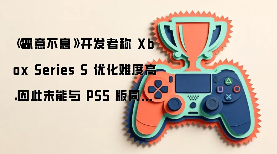 《恶意不息》开发者称 Xbox Series S 优化难度高，因此未能与 PS5 版同步发售