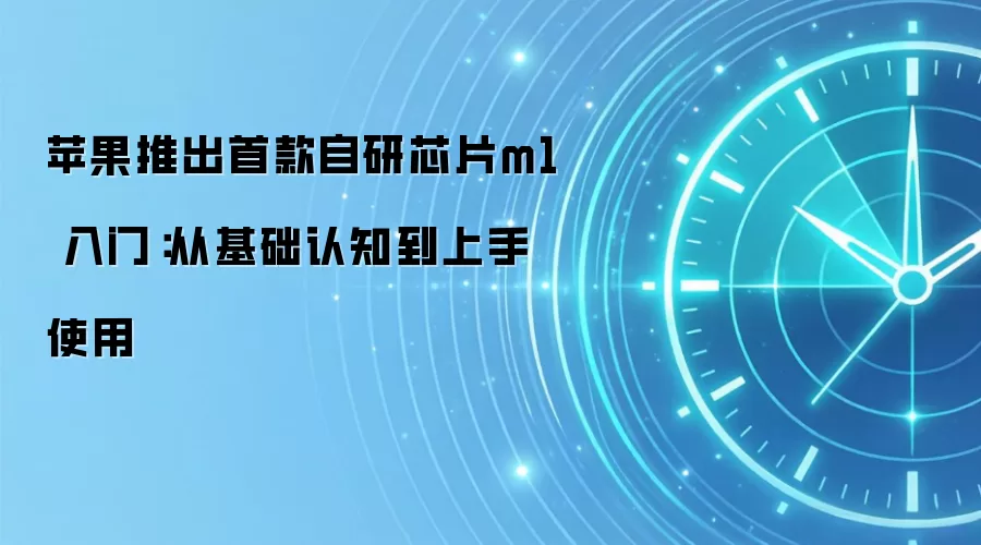 苹果推出首款自研芯片m1 入门：从基础认知到上手使用