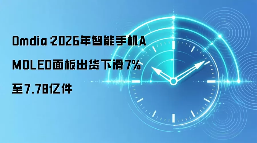 Omdia：2026年智能手机AMOLED面板出货下滑7%至7.78亿件