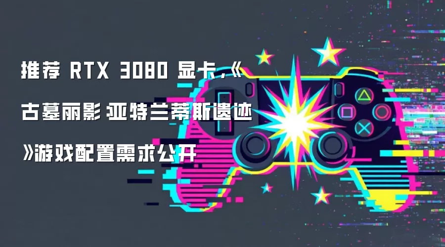 推荐 RTX 3080 显卡，《古墓丽影：亚特兰蒂斯遗迹》游戏配置需求公开