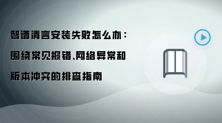 智谱清言安装失败怎么办：围绕常见报错、网络异常和版本冲突的排查指南