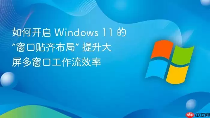 如何开启 Windows 11 的“窗口贴齐布局” 提升大屏多窗口工作流效率