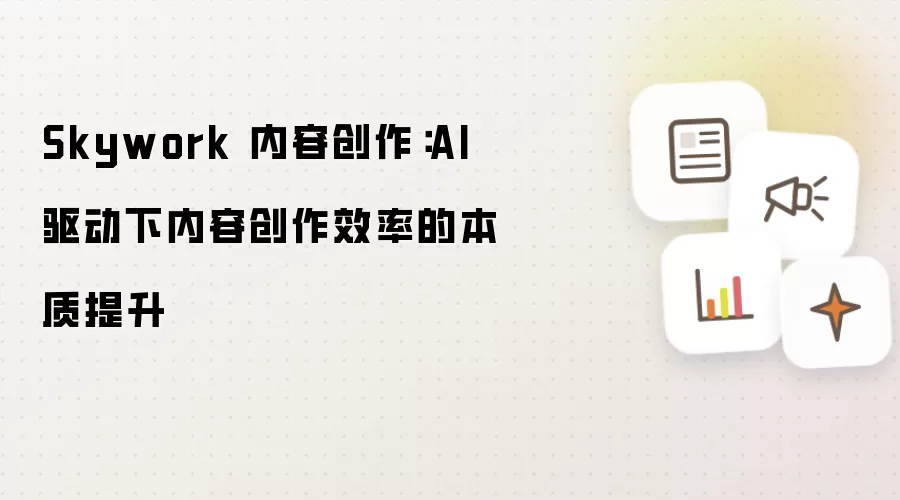 Skywork 内容创作：AI 驱动下内容创作效率的本质提升