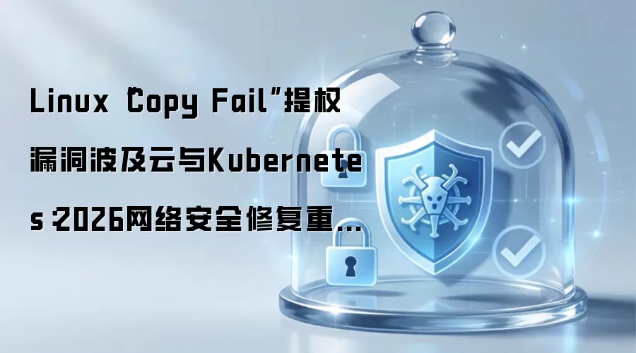 Linux“Copy Fail”提权漏洞波及云与Kubernetes:2026网络安全修复重点一次看懂