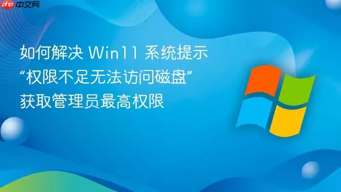 如何解决 Win11 系统提示“权限不足无法访问磁盘” 获取管理员最高权限