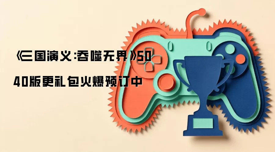 《三国演义:吞噬无界》5040版更礼包火爆预订中