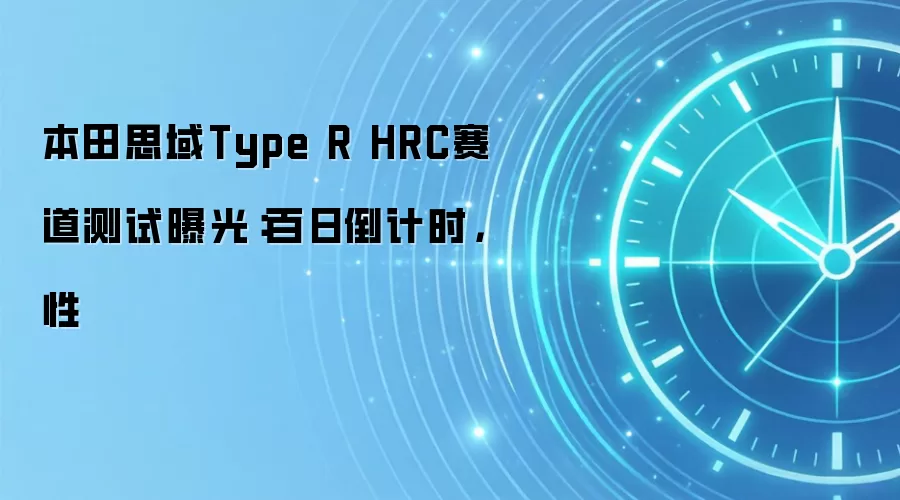 本田思域Type R HRC赛道测试曝光：百日倒计时，性