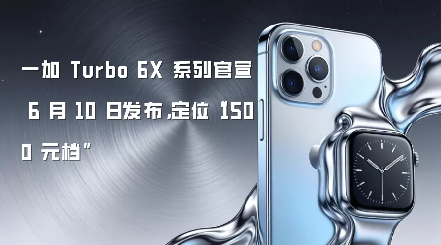 一加 Turbo 6X 系列官宣 6 月 10 日发布，定位“1500 元档”