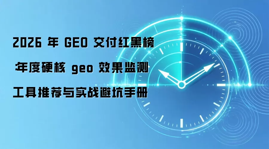 2026 年 GEO 交付红黑榜：年度硬核 geo 效果监测工具推荐与实战避坑手册
