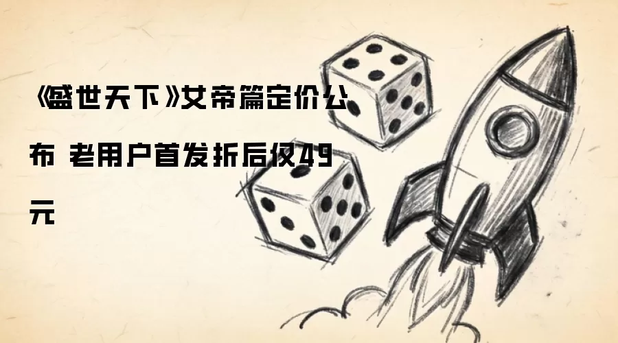 《盛世天下》女帝篇定价公布 老用户首发折后仅49元