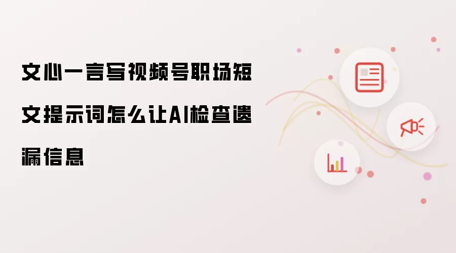 文心一言写视频号职场短文提示词怎么让AI检查遗漏信息