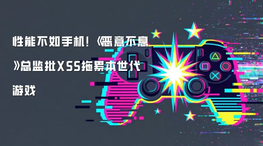 性能不如手机! 《恶意不息》总监批XSS拖累本世代游戏