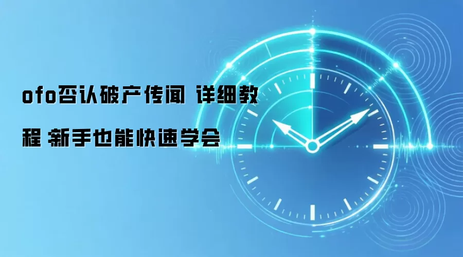 ofo否认破产传闻 详细教程:新手也能快速学会