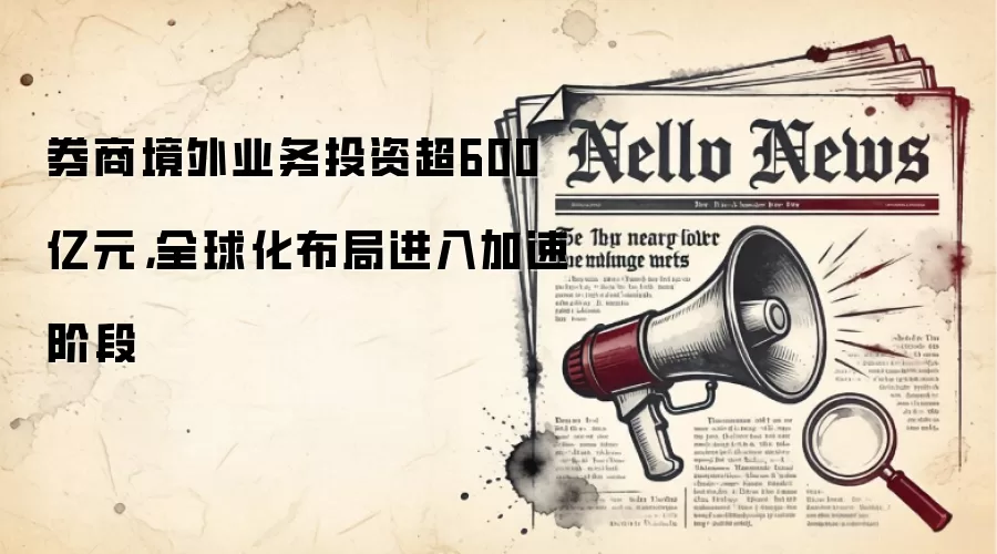 券商境外业务投资超600亿元，全球化布局进入加速阶段