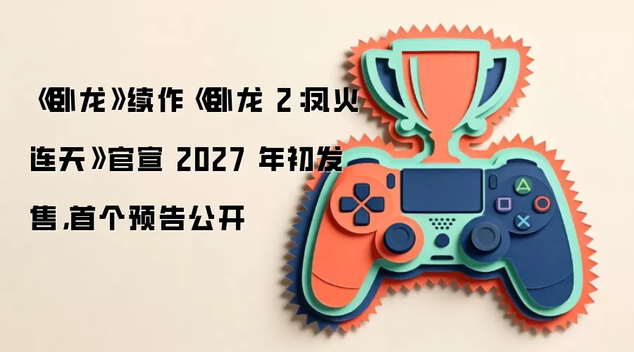 《卧龙》续作《卧龙 2：凤火连天》官宣 2027 年初发售，首个预告公开