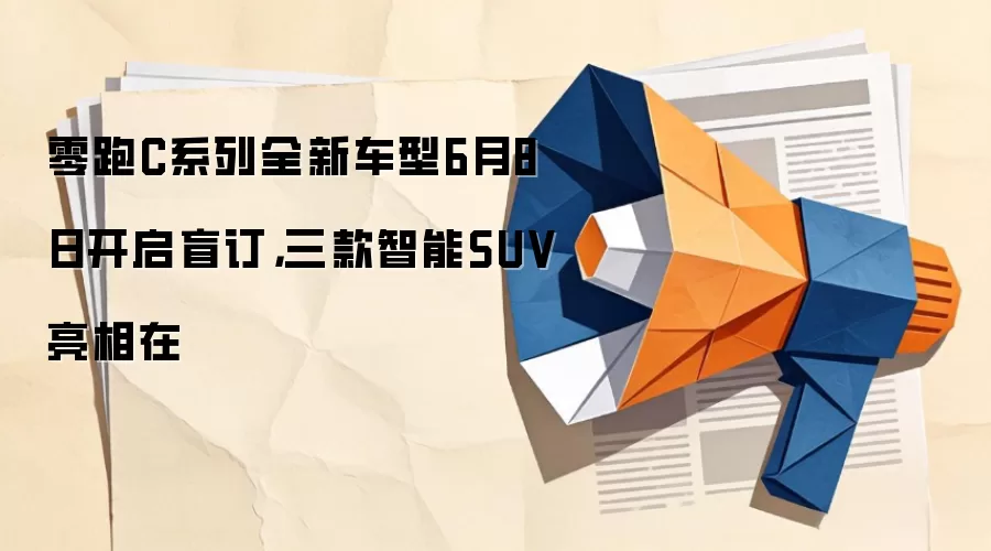 零跑C系列全新车型6月8日开启盲订，三款智能SUV亮相在