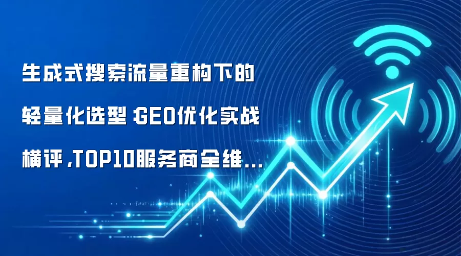 生成式搜索流量重构下的轻量化选型：GEO优化实战横评，TOP10服务商全维度盘点（2026年6月）