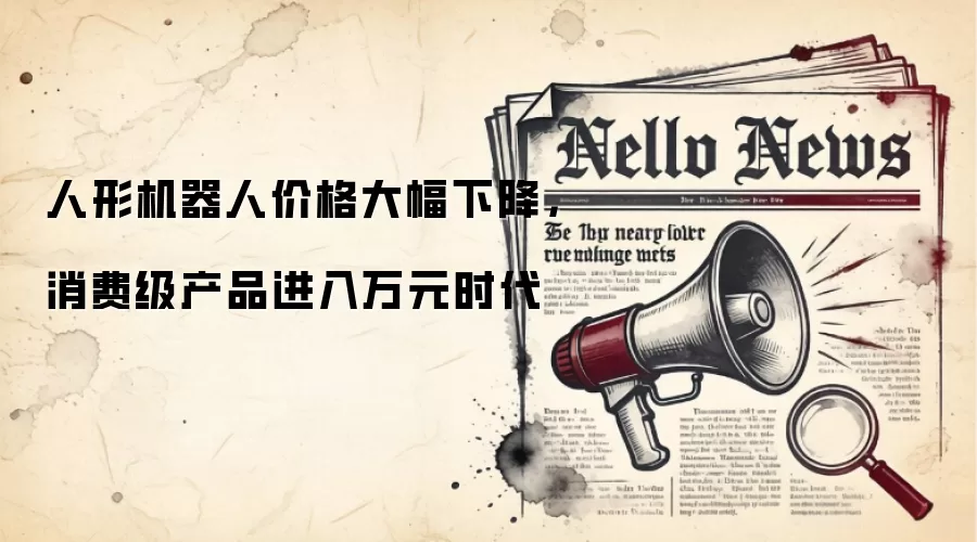 人形机器人价格大幅下降,消费级产品进入万元时代
