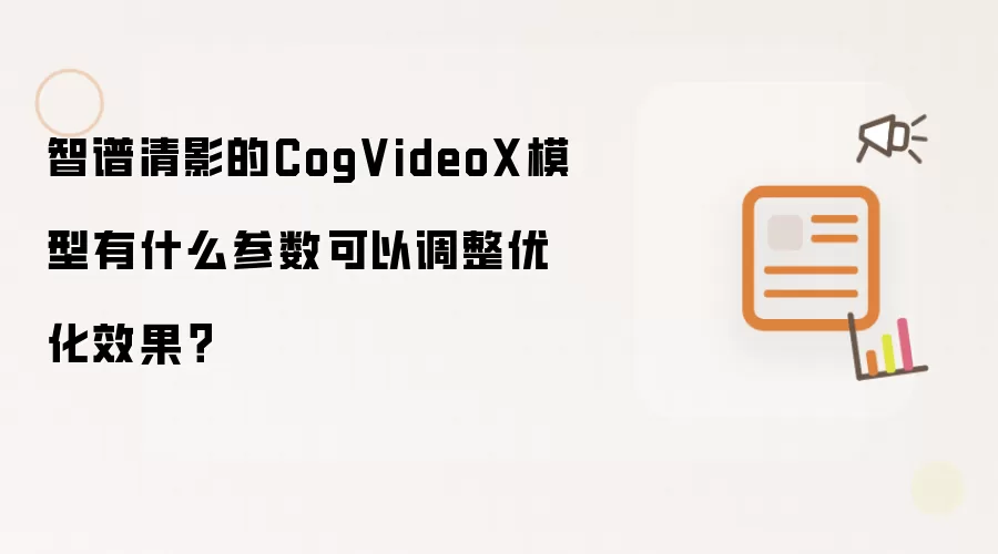 智谱清影的CogVideoX模型有什么参数可以调整优化效果?