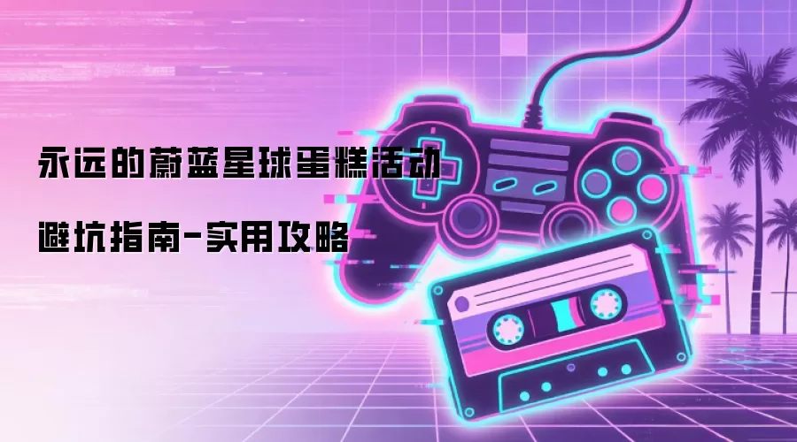 永远的蔚蓝星球蛋糕活动避坑指南-实用攻略