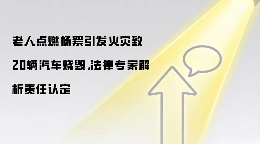 老人点燃杨絮引发火灾致20辆汽车烧毁,法律专家解析责任认定