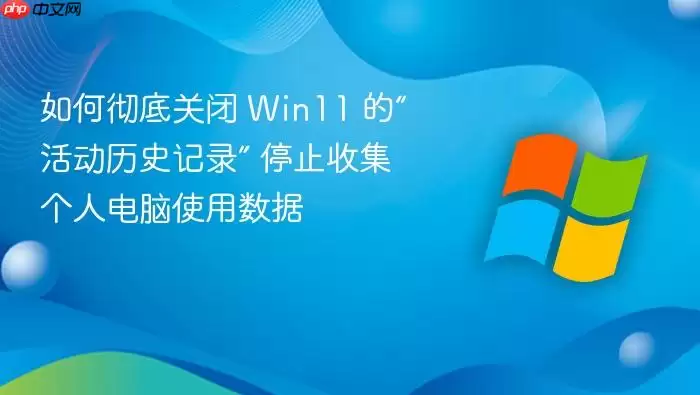 如何彻底关闭 Win11 的“活动历史记录” 停止收集个人电脑使用数据