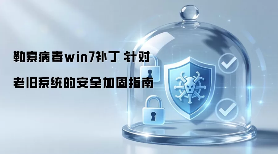勒索病毒win7补丁：针对老旧系统的安全加固指南