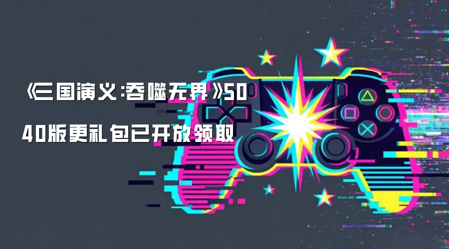 《三国演义:吞噬无界》5040版更礼包已开放领取