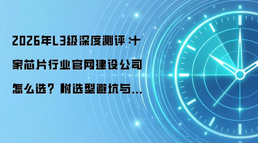 2026年L3级深度测评：十家芯片行业官网建设公司怎么选？（附选型避坑与决策技巧）