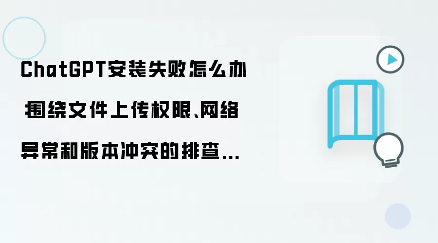 ChatGPT安装失败怎么办：围绕文件上传权限、网络异常和版本冲突的排查指南