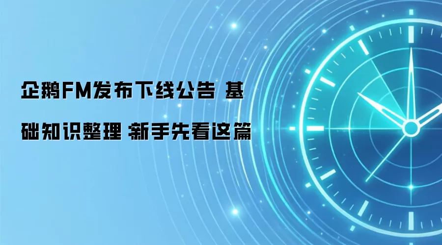 企鹅FM发布下线公告 基础知识整理：新手先看这篇