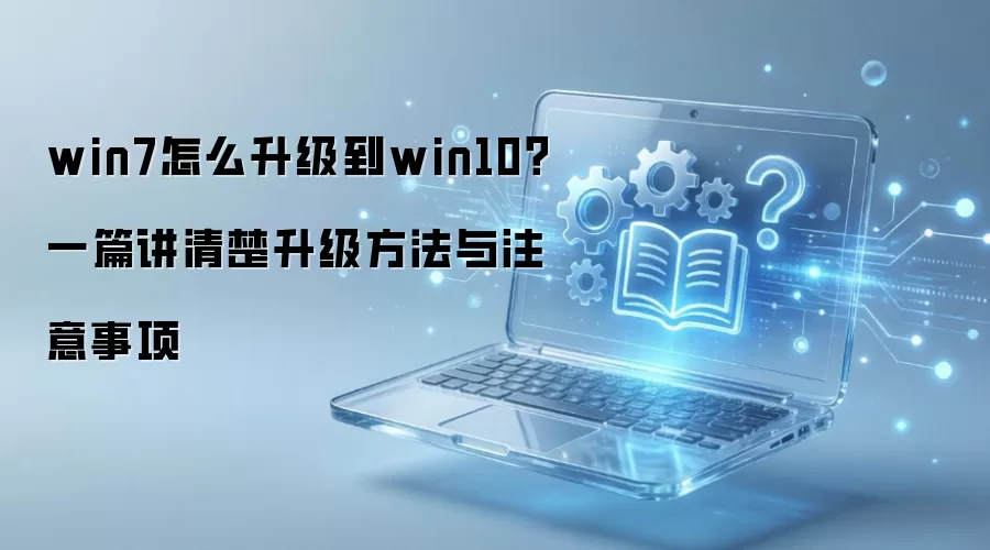 win7怎么升级到win10?一篇讲清楚升级方法与注意事项