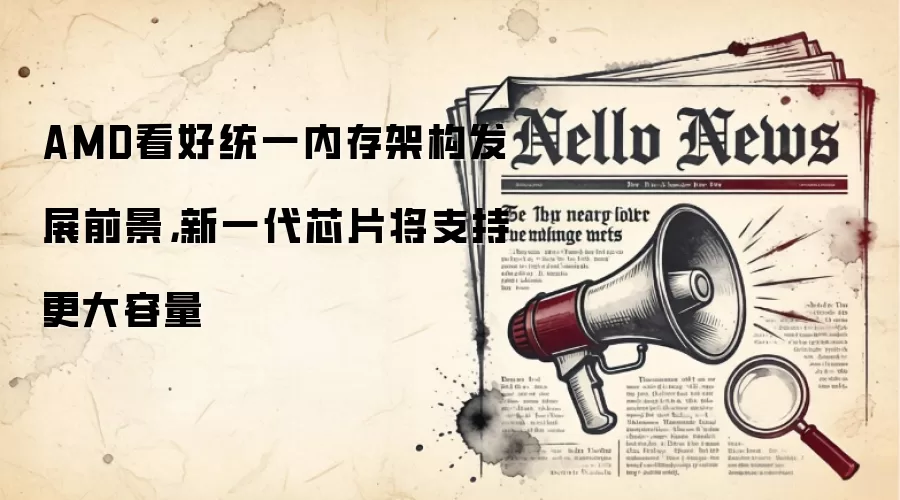 AMD看好统一内存架构发展前景，新一代芯片将支持更大容量
