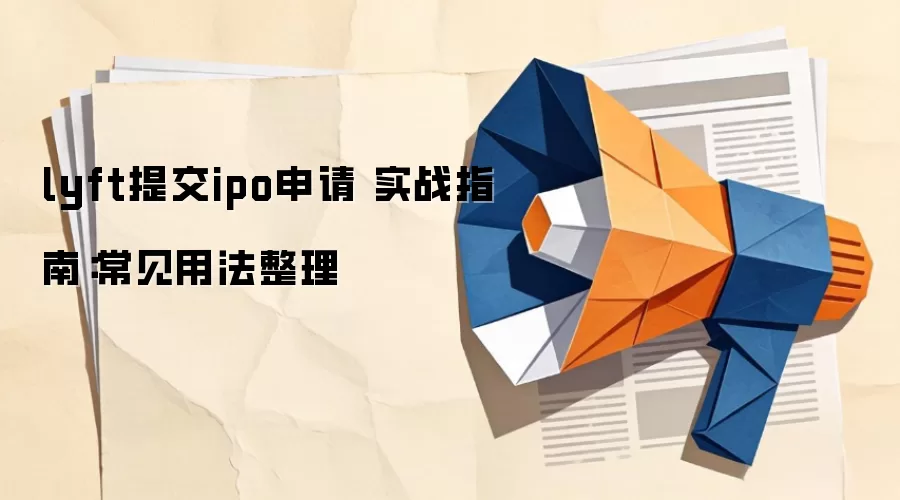 lyft提交ipo申请 实战指南:常见用法整理