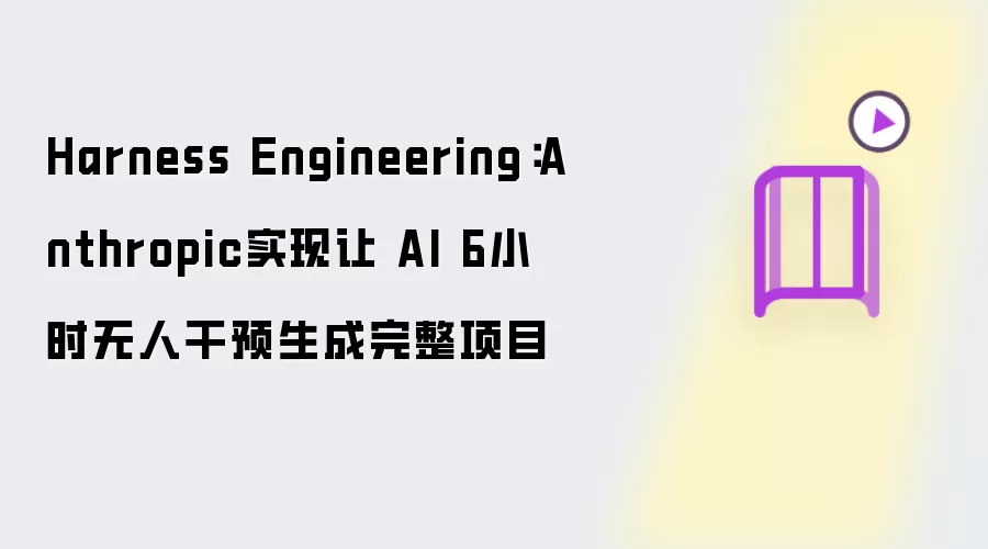 Harness Engineering:Anthropic实现让 AI 6小时无人干预生成完整项目