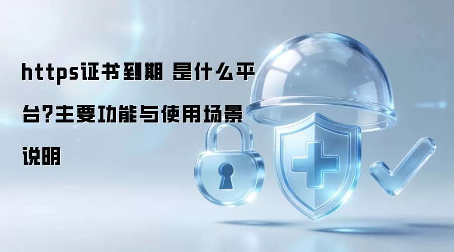 https证书到期 是什么平台？主要功能与使用场景说明
