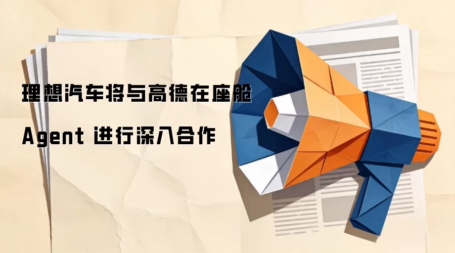 理想汽车将与高德在座舱 Agent 进行深入合作