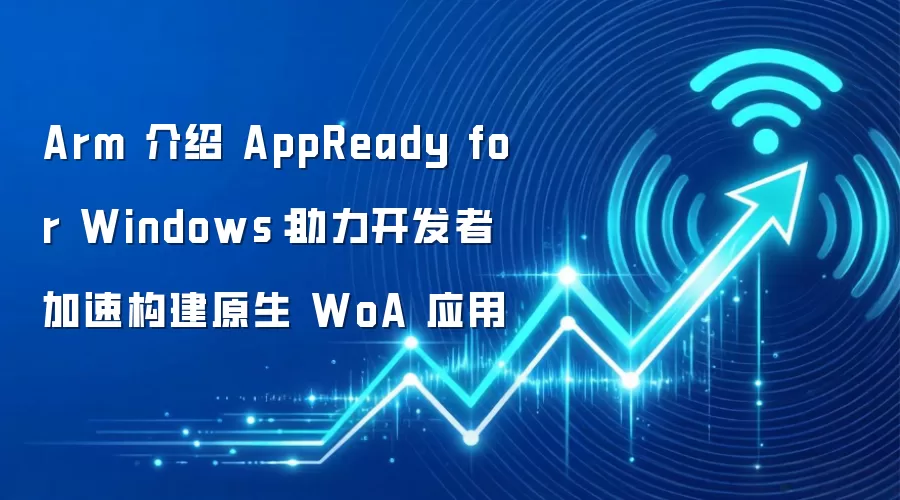 Arm 介绍 AppReady for Windows：助力开发者加速构建原生 WoA 应用