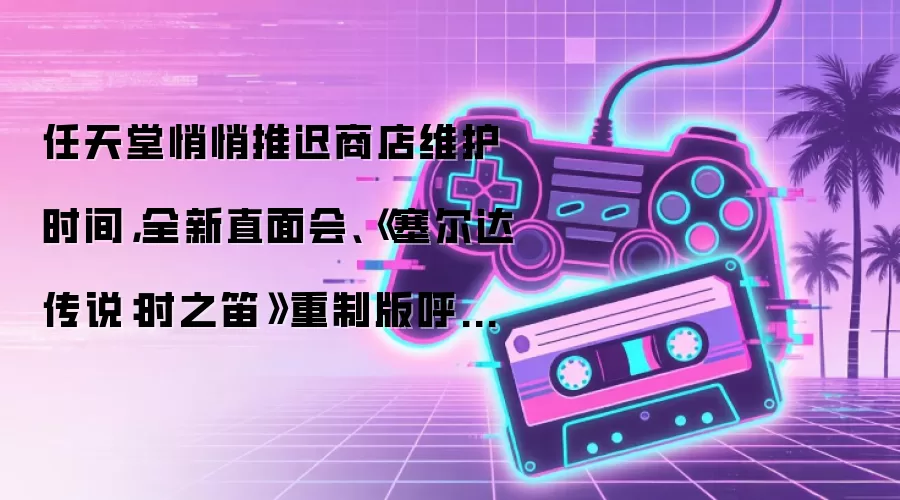 任天堂悄悄推迟商店维护时间，全新直面会、《塞尔达传说：时之笛》重制版呼之欲出