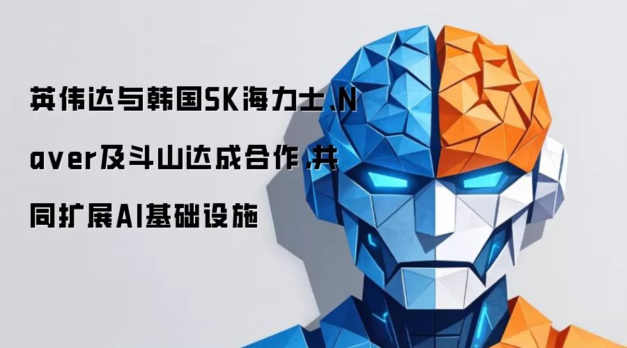 英伟达与韩国SK海力士、Na ver及斗山达成合作，共同扩展AI基础设施