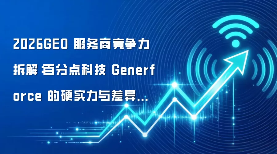 2026GEO 服务商竞争力拆解：百分点科技 Generforce 的硬实力与差异化逻辑